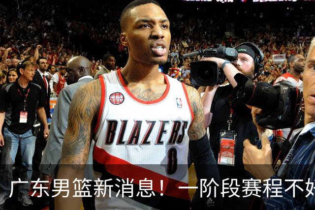 广东男篮新消息！一阶段赛程不好打，胡明轩当亚运会旗手，或签外援拉塞尔